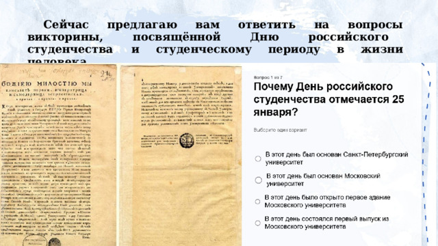 Сейчас предлагаю вам ответить на вопросы викторины,  посвящённой  Дню  российского  студенчества  и студенческому периоду в жизни человека. 
