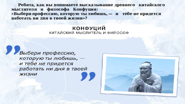 Ребята, как вы понимаете высказывание древнего  китайского  мыслителя  и  философа  Конфуция: «Выбери  профессию,  которую  ты  любишь,  —  и  тебе не придется работать ни дня в твоей жизни»? 