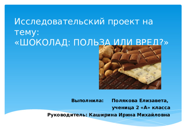 Исследовательский проект на тему:  «ШОКОЛАД: ПОЛЬЗА ИЛИ ВРЕД?» Выполнила: Полякова Елизавета,  ученица 2 «А» класса Руководитель: Каширина Ирина Михайловна 