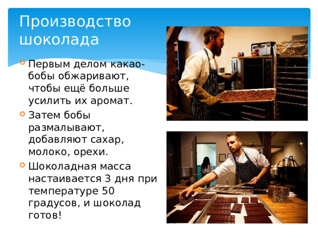 Производство шоколада Первым делом какао-бобы обжаривают, чтобы ещё больше усилить их аромат. Затем бобы размалывают, добавляют сахар, молоко, орехи. Шоколадная масса настаивается 3 дня при температуре 50 градусов, и шоколад готов! 