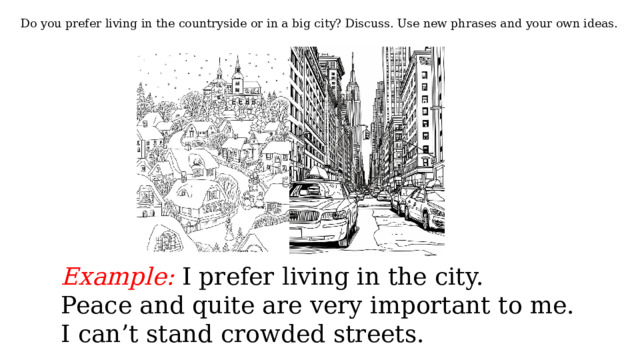 Do you prefer living in the countryside or in a big city? Discuss. Use new phrases and your own ideas. Example: I prefer living in the city. Peace and quite are very important to me. I can’t stand crowded streets. 