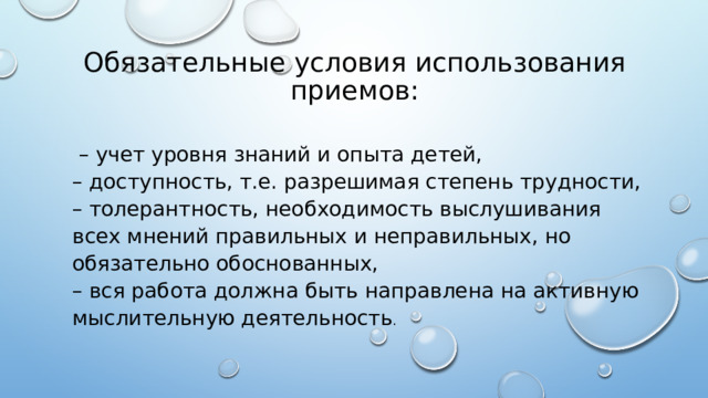 Обязательные условия использования приемов: – учет уровня знаний и опыта детей,  – доступность, т.е. разрешимая степень трудности,  – толерантность, необходимость выслушивания всех мнений правильных и неправильных, но обязательно обоснованных,  – вся работа должна быть направлена на активную мыслительную деятельность .  