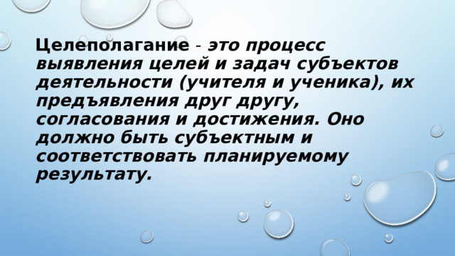 Целеполагание  -  это процесс выявления целей и задач субъектов деятельности (учителя и ученика), их предъявления друг другу, согласования и достижения. Оно должно быть субъектным и соответствовать планируемому результату. 
