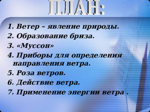 1. Ветер – явление природы. 2. Образование бриза. 3. «Муссон» 4. Приборы для определения направления ветра. 5. Роза ветров. 6. Действие ветра. 7. Применение энергии ветра .   