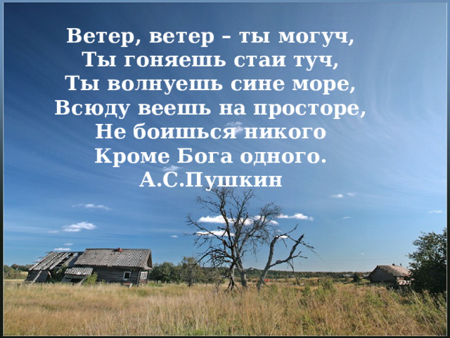 Ветер, ветер – ты могуч, Ты гоняешь стаи туч, Ты волнуешь сине море, Всюду веешь на просторе, Не боишься никого Кроме Бога одного. А.С.Пушкин 