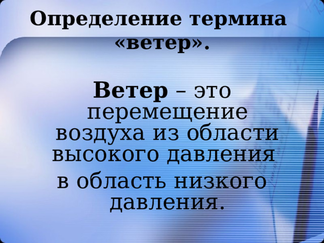 Определение термина  «ветер».   Ветер – это перемещение воздуха из области высокого давления в область низкого давления. 