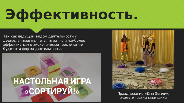 Эффективность. Так как ведущим видом деятельности у дошкольников является игра, то и наиболее эффективным в экологическом воспитании будет эта форма деятельности. Празднование «Дня Земли», экологические спектакли 