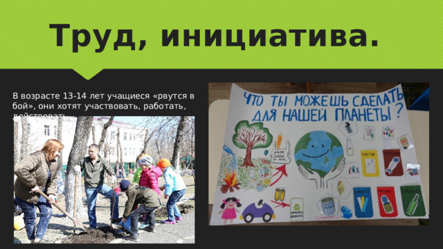 Труд, инициатива. В возрасте 13-14 лет учащиеся «рвутся в бой», они хотят участвовать, работать, действовать. 