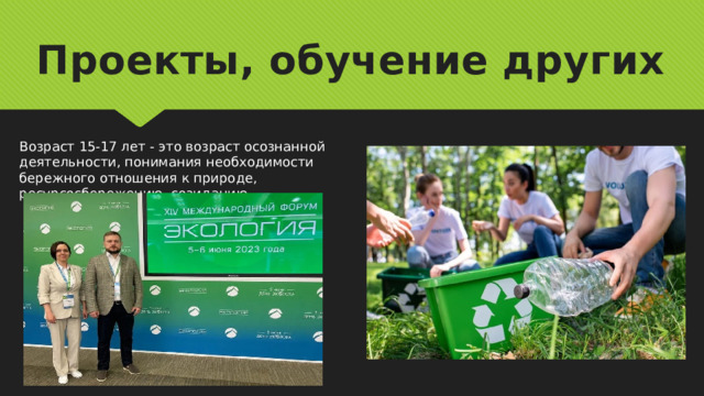 Проекты, обучение других Возраст 15-17 лет - это возраст осознанной деятельности, понимания необходимости бережного отношения к природе, ресурсосбережению, созиданию. 