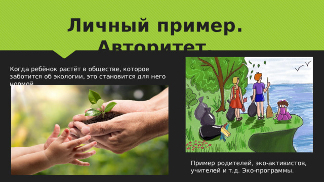 Личный пример. Авторитет. Когда ребёнок растёт в обществе, которое заботится об экологии, это становится для него нормой. Пример родителей, эко-активистов, учителей и т.д. Эко-программы. 