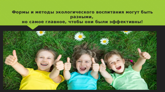 Формы и методы экологического воспитания могут быть разными, но самое главное, чтобы они были эффективны! 