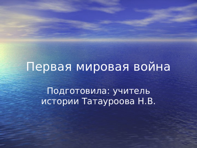 Первая мировая война Подготовила: учитель истории Татауроова Н.В. 