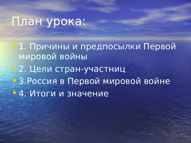 План урока: 1. Причины и предпосылки Первой мировой войны 2. Цели стран-участниц 3.Россия в Первой мировой войне 4. Итоги и значение 