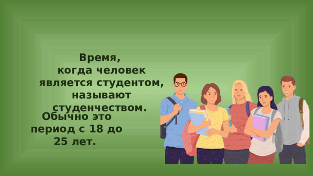Время, когда человек является студентом, называют студенчеством. Обычно это период с 18 до 25 лет. 
