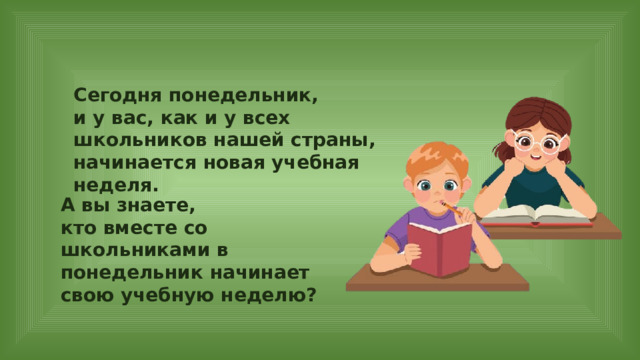 Сегодня понедельник, и у вас, как и у всех школьников нашей страны, начинается новая учебная неделя. А вы знаете, кто вместе со школьниками в понедельник начинает свою учебную неделю? 