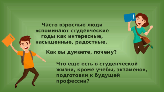 Часто взрослые люди вспоминают студенческие годы как интересные, насыщенные, радостные. Как вы думаете, почему? Что еще есть в студенческой жизни, кроме учебы, экзаменов, подготовки к будущей профессии? 