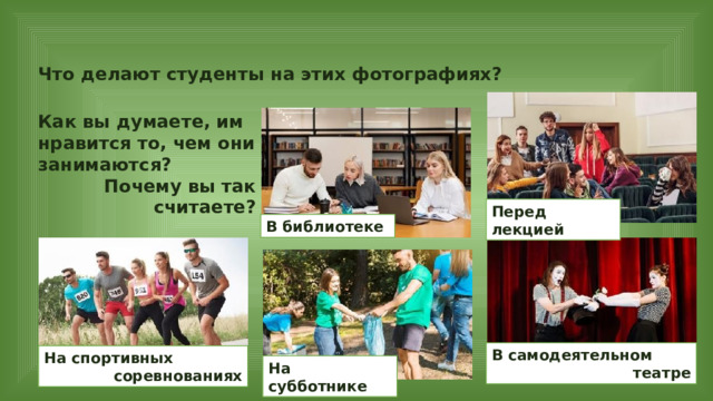 Что делают студенты на этих фотографиях? Как вы думаете, им нравится то, чем они занимаются? Почему вы так считаете? Перед лекцией В библиотеке В самодеятельном театре На спортивных соревнованиях На субботнике 