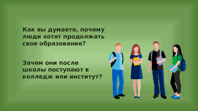 Как вы думаете, почему люди хотят продолжать свое образование? Зачем они после школы поступают в колледж или институт? 