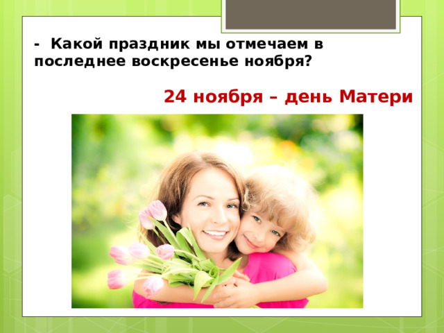 - Какой праздник мы отмечаем в последнее воскресенье ноября? 24 ноября – день Матери 