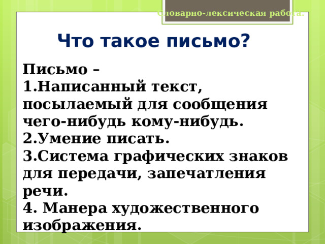 Словарно-лексическая работа. Что такое письмо? Письмо – 1.Написанный текст, посылаемый для сообщения чего-нибудь кому-нибудь. 2.Умение писать. 3.Система графических знаков для передачи, запечатления речи. 4. Манера художественного изображения.  («Толковый словарь русского языка»  С. И. Ожегова и Н. Ю. Шведовой) 