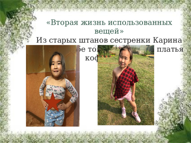 «Вторая жизнь использованных вещей»  Из старых штанов сестренки Карина сделала себе топ, а из старого платья кофточку.    