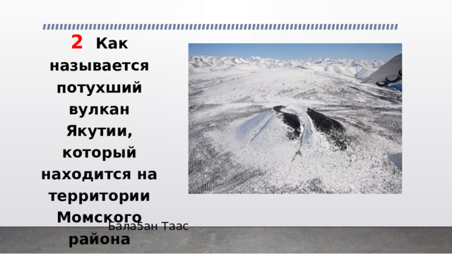 2  Как называется потухший вулкан Якутии, который находится на территории Момского района (возраст более 400 лет)? Бала5ан Таас 