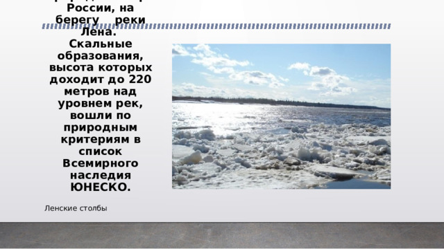 5 Одноименный природный парк России, на берегу реки Лена.  Скальные образования, высота которых доходит до 220 метров над уровнем рек, вошли по природным критериям в список Всемирного наследия ЮНЕСКО. Ленские столбы 