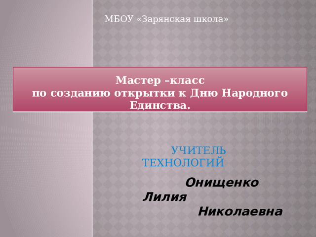 МБОУ «Зарянская школа» Мастер –класс  по созданию открытки к Дню Народного Единства.  УЧИТЕЛЬ ТЕХНОЛОГИЙ  Онищенко Лилия  Николаевна  