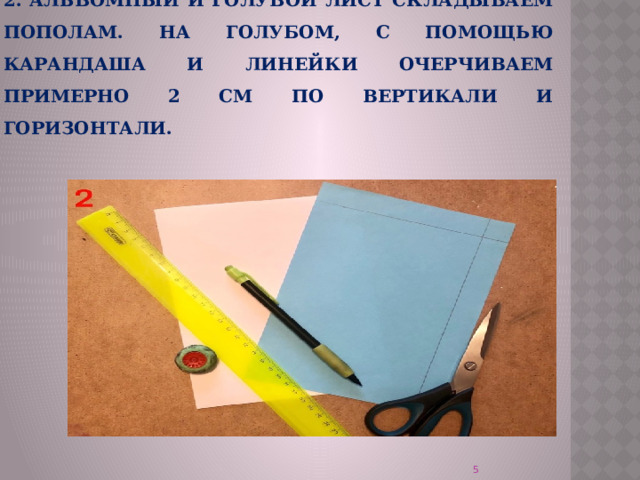 2. Альбомный и голубой лист складываем пополам. На голубом, с помощью карандаша и линейки очерчиваем примерно 2 см по вертикали и горизонтали.  