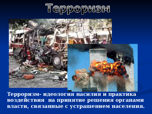 Терроризм- идеология насилия и практика воздействия на принятие решения органами власти, связанные с устрашением населения. 