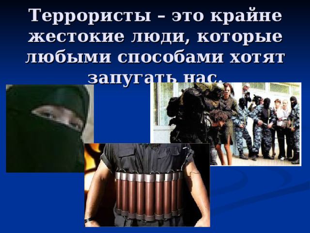 Террористы – это крайне жестокие люди, которые любыми способами хотят запугать нас. 