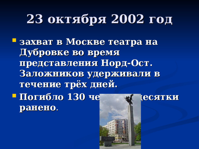 23 октября 2002 год захват в Москве театра на Дубровке во время представления Норд-Ост. Заложников удерживали в течение трёх дней. Погибло 130 человек, десятки ранено . 
