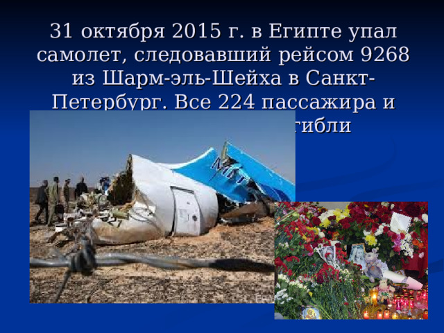 31 октября 2015 г. в Египте упал самолет, следовавший рейсом 9268 из Шарм-эль-Шейха в Санкт-Петербург. Все 224 пассажира и члены экипажа погибли    