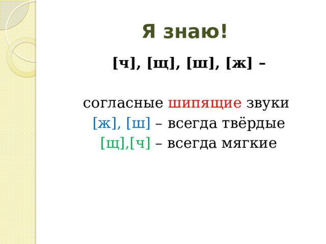 Я знаю!  [ч], [щ], [ш], [ж] –  согласные шипящие звуки  [ж], [ш] – всегда твёрдые  [щ],[ч] – всегда мягкие  