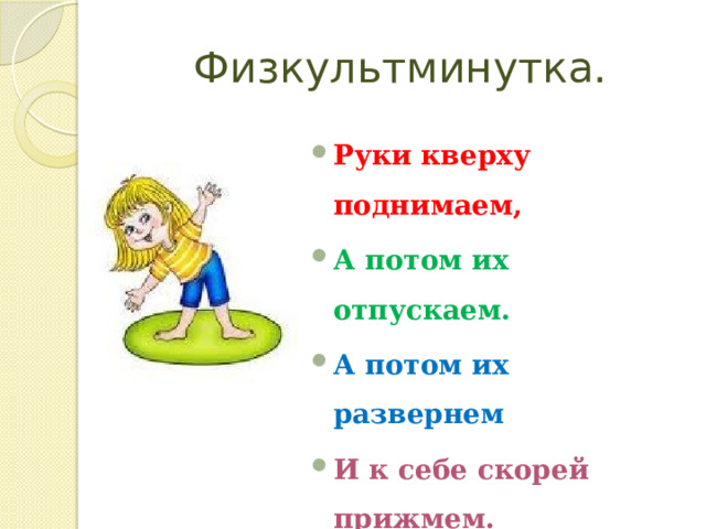 Физкультминутка. Руки кверху поднимаем, А потом их отпускаем. А потом их развернем И к себе скорей прижмем. А потом быстрей, быстрей  Хлопай, хлопай веселей. 
