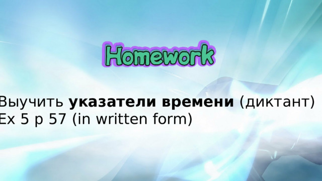 Выучить указатели времени (диктант) Ex 5 p 57 (in written form) 