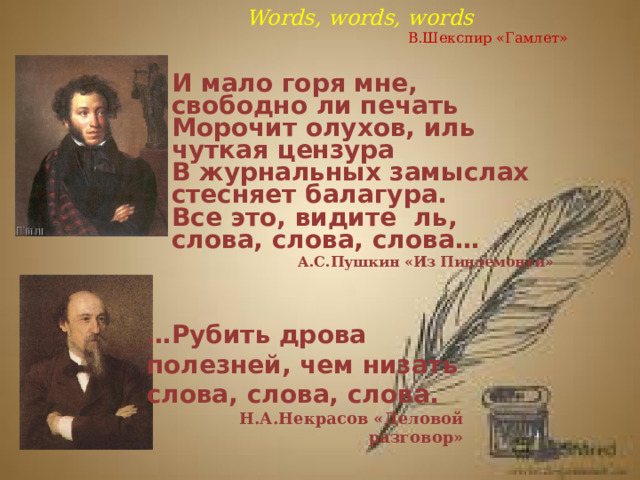 Words, words, words  В.Шекспир «Гамлет»   И мало горя мне, свободно ли печать Морочит олухов, иль чуткая цензура В журнальных замыслах стесняет балагура. Все это, видите ль, слова, слова, слова… А.С.Пушкин «Из Пиндемонти» … Рубить дрова полезней, чем низать слова, слова, слова. Н.А.Некрасов «Деловой разговор» 