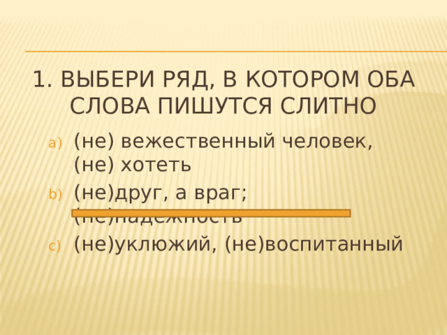  1. Выбери ряд, в котором оба слова пишутся слитно (не) вежественный человек, (не) хотеть (не)друг, а враг; (не)надежность (не)уклюжий, (не)воспитанный 