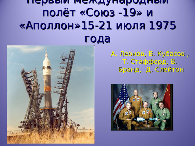 Первый международный полёт «Союз -19» и «Аполлон»15-21 июля 1975 года А. Леонов, В. Кубасов , Т. Стаффорд, В. Бранд, Д. Слейтон 