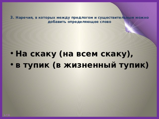   3. Наречия, в которых между предлогом и существительным можно добавить определяющее слово На скаку (на всем скаку), в тупик (в жизненный тупик) 