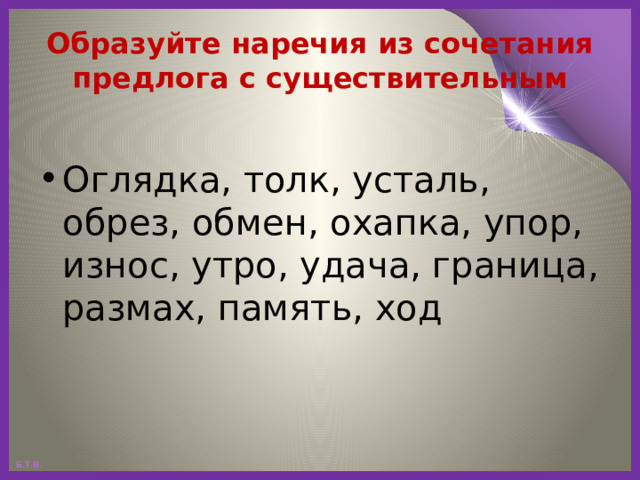 Образуйте наречия из сочетания предлога с существительным Оглядка, толк, усталь, обрез, обмен, охапка, упор, износ, утро, удача, граница, размах, память, ход 