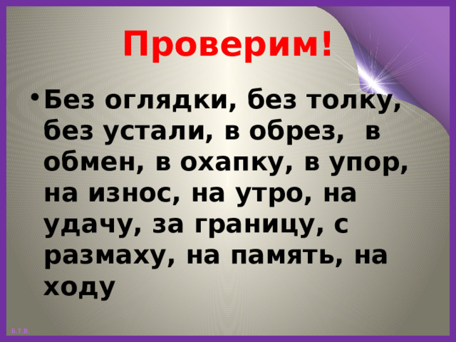 Проверим! Без оглядки, без толку, без устали, в обрез, в обмен, в охапку, в упор, на износ, на утро, на удачу, за границу, с размаху, на память, на ходу 