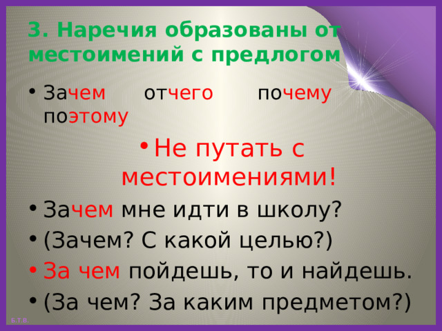 3. Наречия образованы от местоимений с предлогом За чем от чего по чему по этому Не путать с местоимениями! За чем мне идти в школу? (Зачем? С какой целью?) За чем пойдешь, то и найдешь. (За чем? За каким предметом?) 