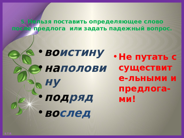  5 . Нельзя поставить определяющее слово после предлога или задать падежный вопрос.   во истину на половину под ряд во след Не путать с существите-льными и предлога-ми! 