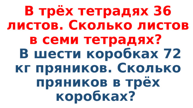 В трёх тетрадях 36 листов. Сколько листов в семи тетрадях?   В шести коробках 72 кг пряников. Сколько пряников в трёх коробках?   