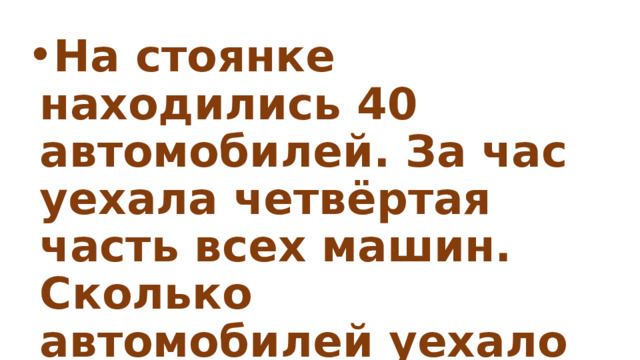На стоянке находились 40 автомобилей. За час уехала четвёртая часть всех машин. Сколько автомобилей уехало со стоянки? 