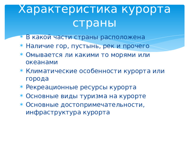 Характеристика курорта страны В какой части страны расположена Наличие гор, пустынь, рек и прочего Омывается ли какими то морями или океанами Климатические особенности курорта или города Рекреационные ресурсы курорта Основные виды туризма на курорте Основные достопримечательности, инфраструктура курорта 