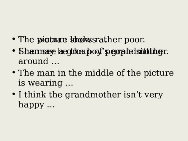 The picture shows … I can see a group of people sitting around … The man in the middle of the picture is wearing … I think the grandmother isn’t very happy … The woman looks rather poor. She may be the boy’s grandmother. 