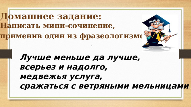 Домашнее задание: Написать мини-сочинение, применив один из фразеологизмов . , Лучше меньше да лучше, всерьез и надолго, медвежья услуга, сражаться с ветряными мельницами , 