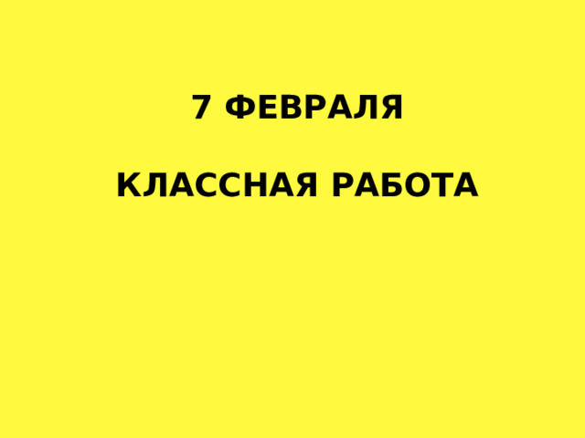 7 ФЕВРАЛЯ   КЛАССНАЯ РАБОТА 